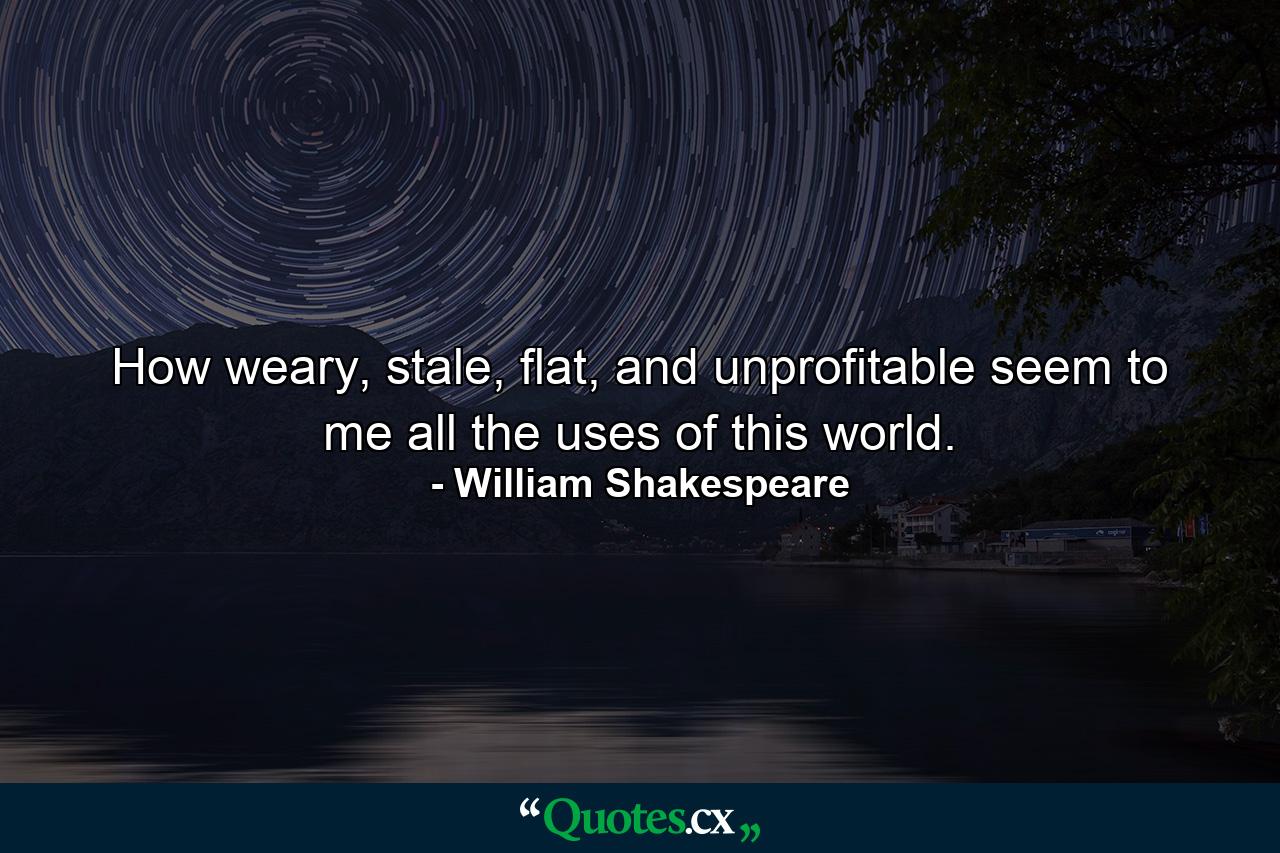 How weary, stale, flat, and unprofitable seem to me all the uses of this world. - Quote by William Shakespeare