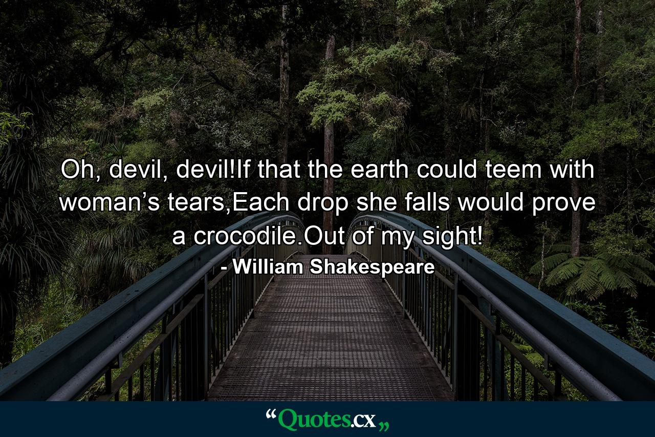 Oh, devil, devil!If that the earth could teem with woman’s tears,Each drop she falls would prove a crocodile.Out of my sight! - Quote by William Shakespeare