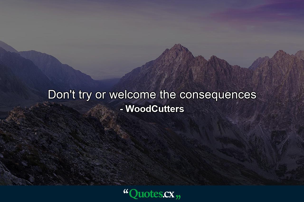 Don't try or welcome the consequences - Quote by WoodCutters