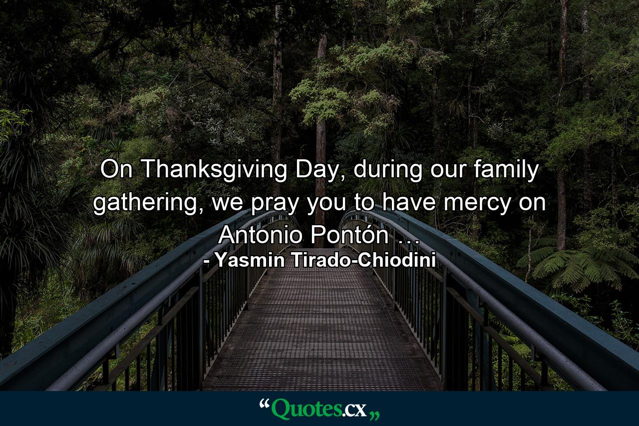 On Thanksgiving Day, during our family gathering, we pray you to have mercy on Antonio Pontón … - Quote by Yasmin Tirado-Chiodini