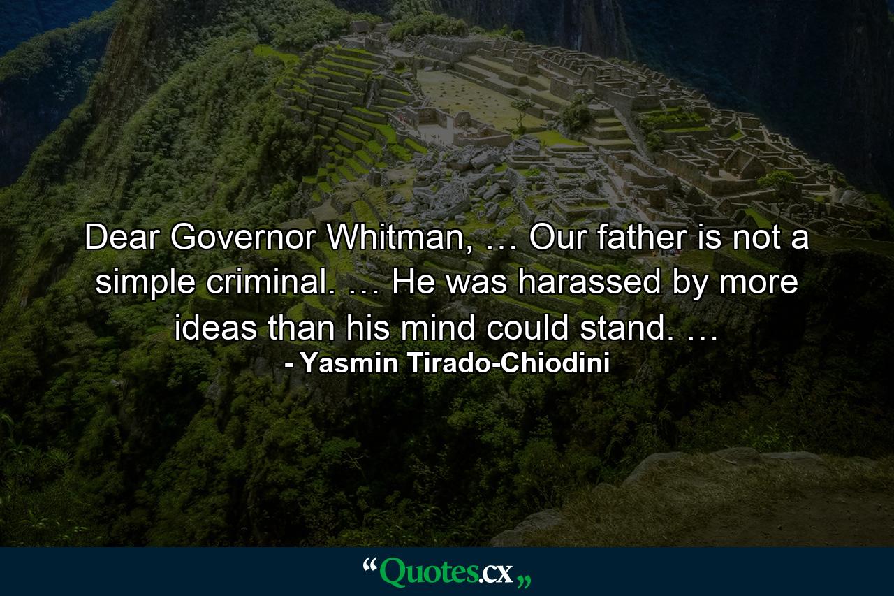 Dear Governor Whitman, … Our father is not a simple criminal. … He was harassed by more ideas than his mind could stand. … - Quote by Yasmin Tirado-Chiodini