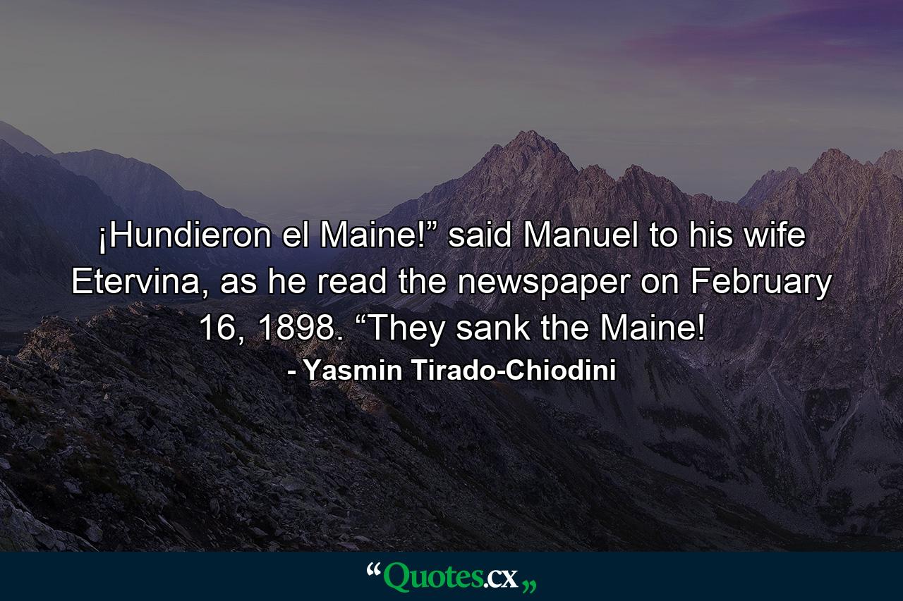 ¡Hundieron el Maine!” said Manuel to his wife Etervina, as he read the newspaper on February 16, 1898. “They sank the Maine! - Quote by Yasmin Tirado-Chiodini