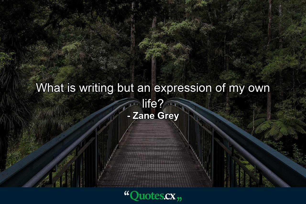 What is writing but an expression of my own life? - Quote by Zane Grey