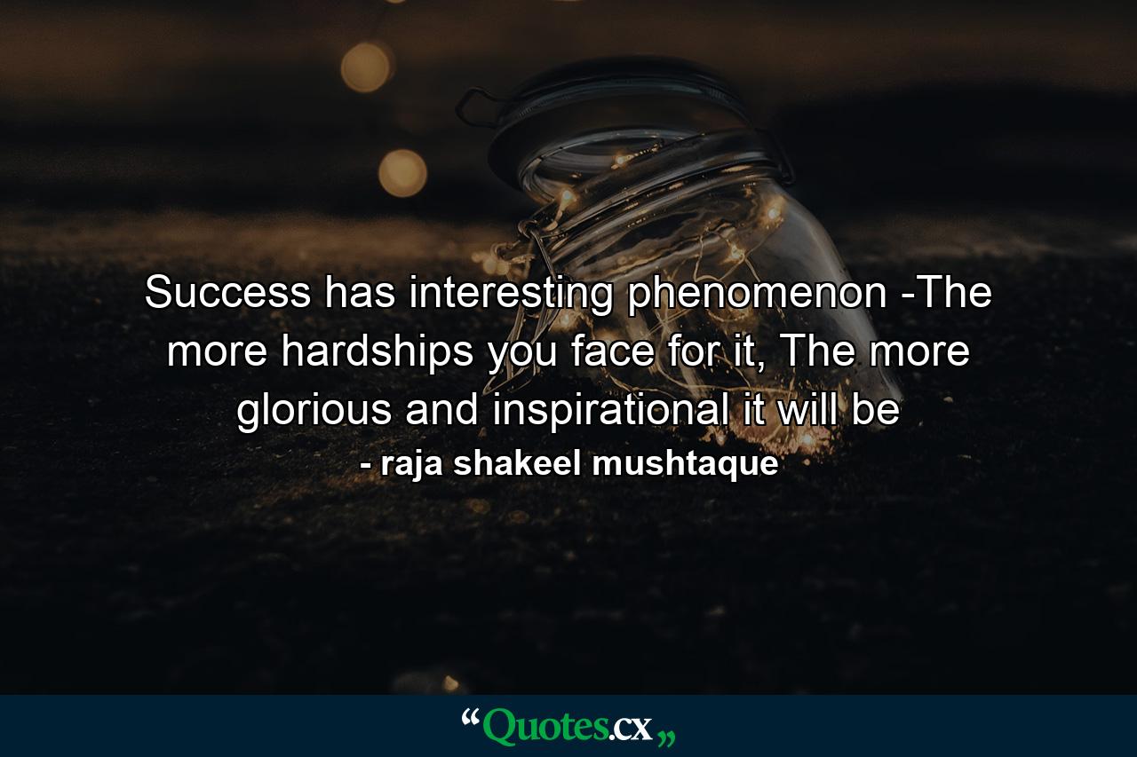 Success has interesting phenomenon -The more hardships you face for it, The more glorious and inspirational it will be - Quote by raja shakeel mushtaque