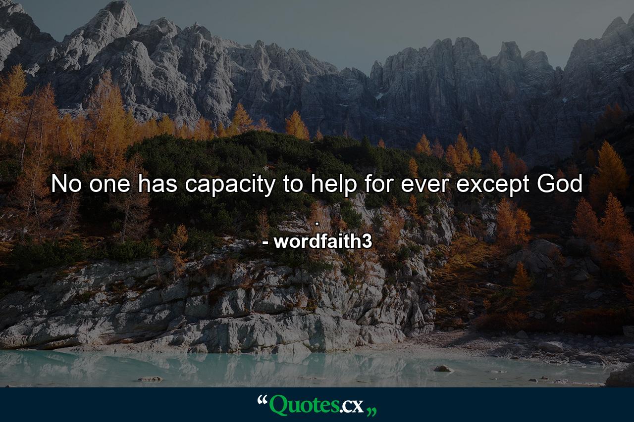 No one has capacity to help for ever except God . - Quote by wordfaith3