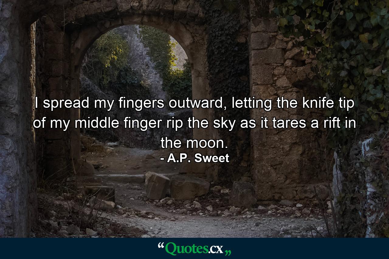 I spread my fingers outward, letting the knife tip of my middle finger rip the sky as it tares a rift in the moon. - Quote by A.P. Sweet