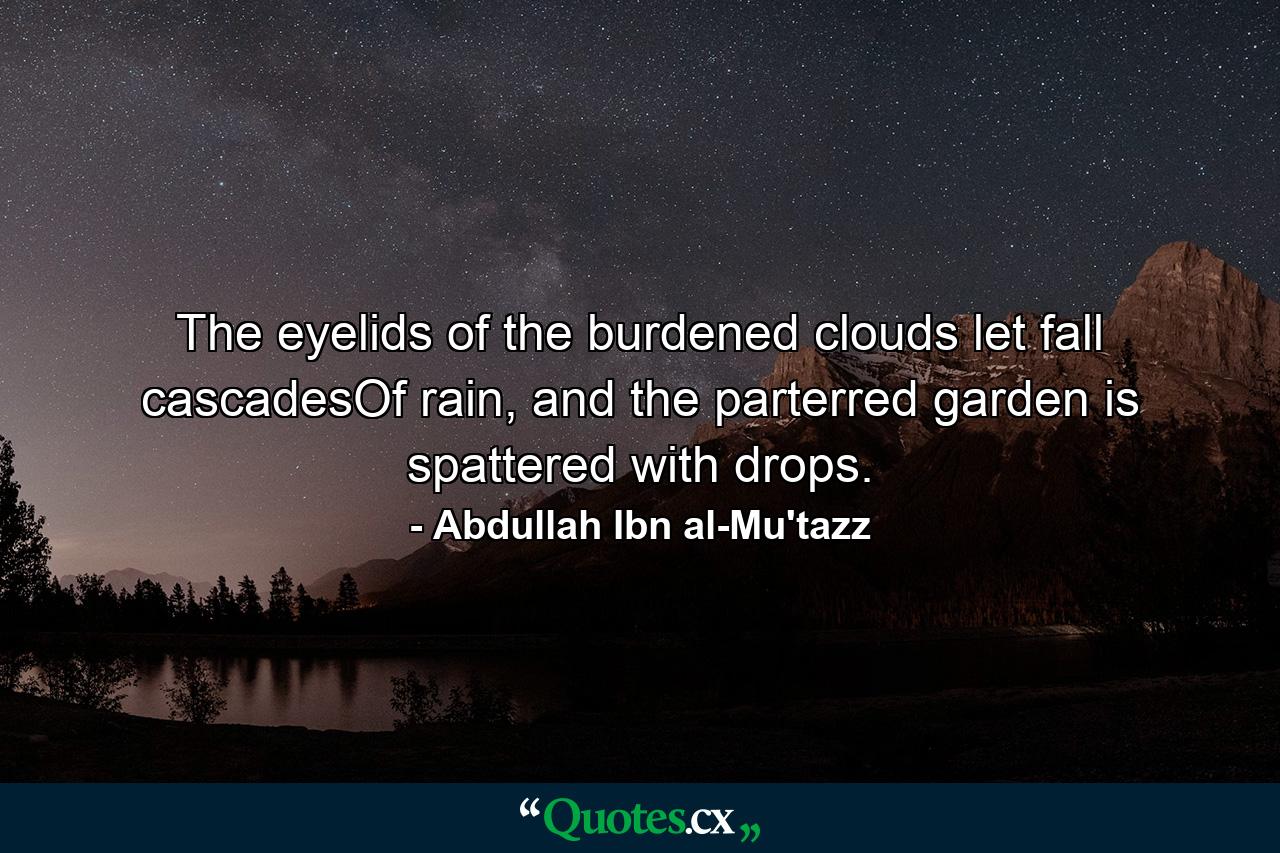 The eyelids of the burdened clouds let fall cascadesOf rain, and the parterred garden is spattered with drops. - Quote by Abdullah Ibn al-Mu'tazz