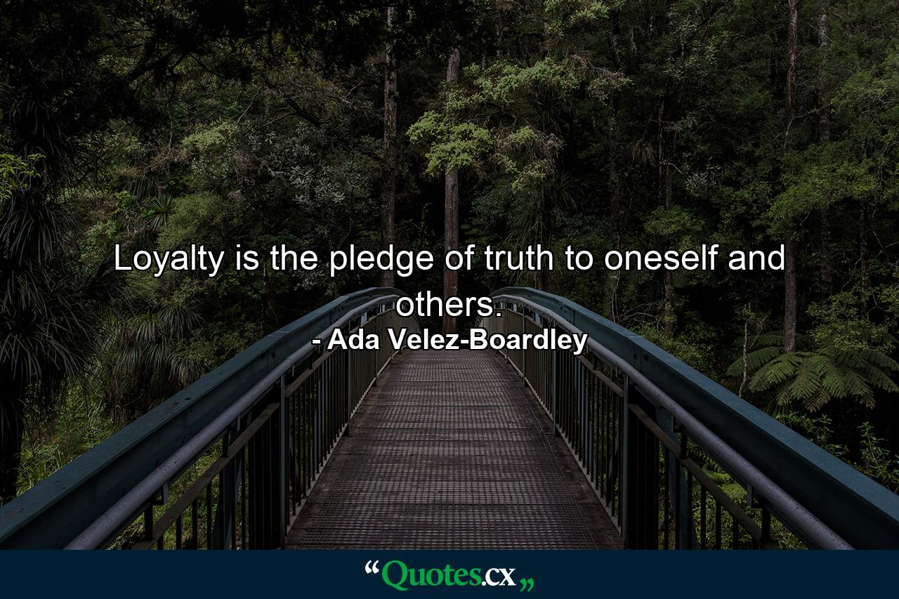 Loyalty is the pledge of truth to oneself and others. - Quote by Ada Velez-Boardley