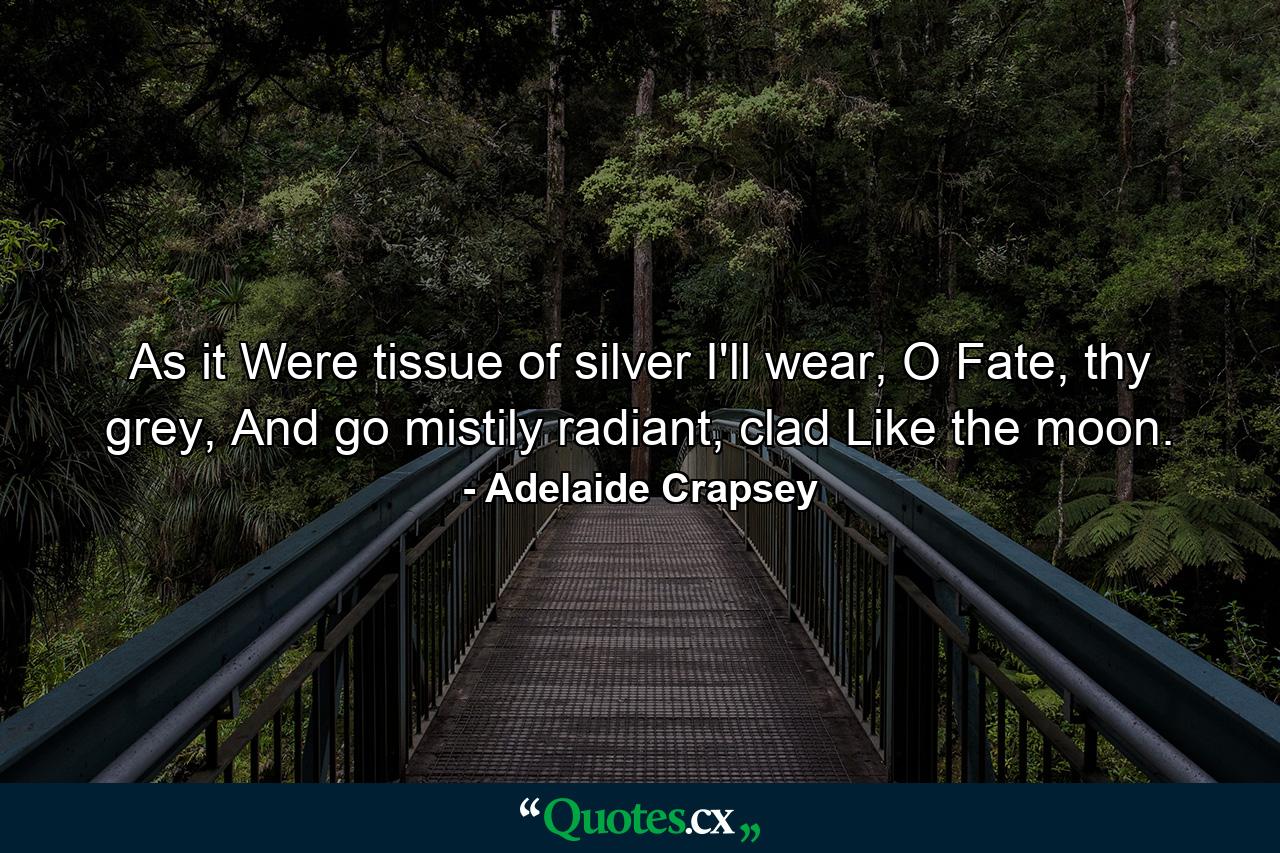 As it Were tissue of silver I'll wear, O Fate, thy grey, And go mistily radiant, clad Like the moon. - Quote by Adelaide Crapsey