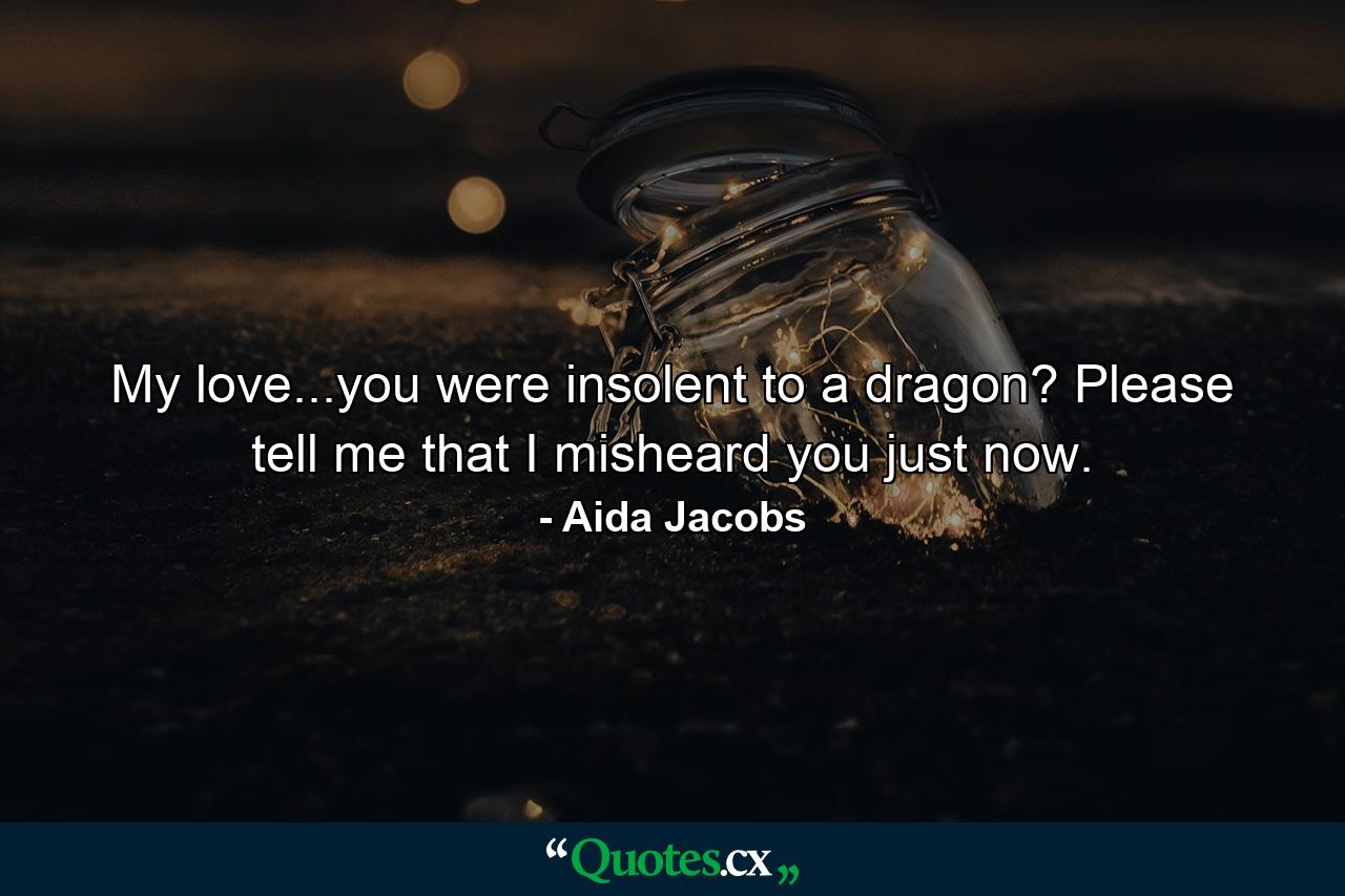 My love...you were insolent to a dragon? Please tell me that I misheard you just now. - Quote by Aida Jacobs