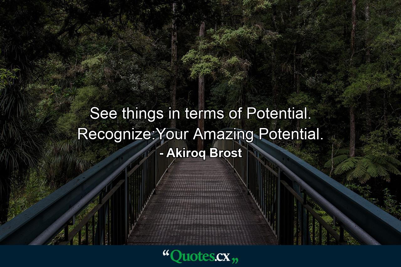 See things in terms of Potential. Recognize:Your Amazing Potential. - Quote by Akiroq Brost