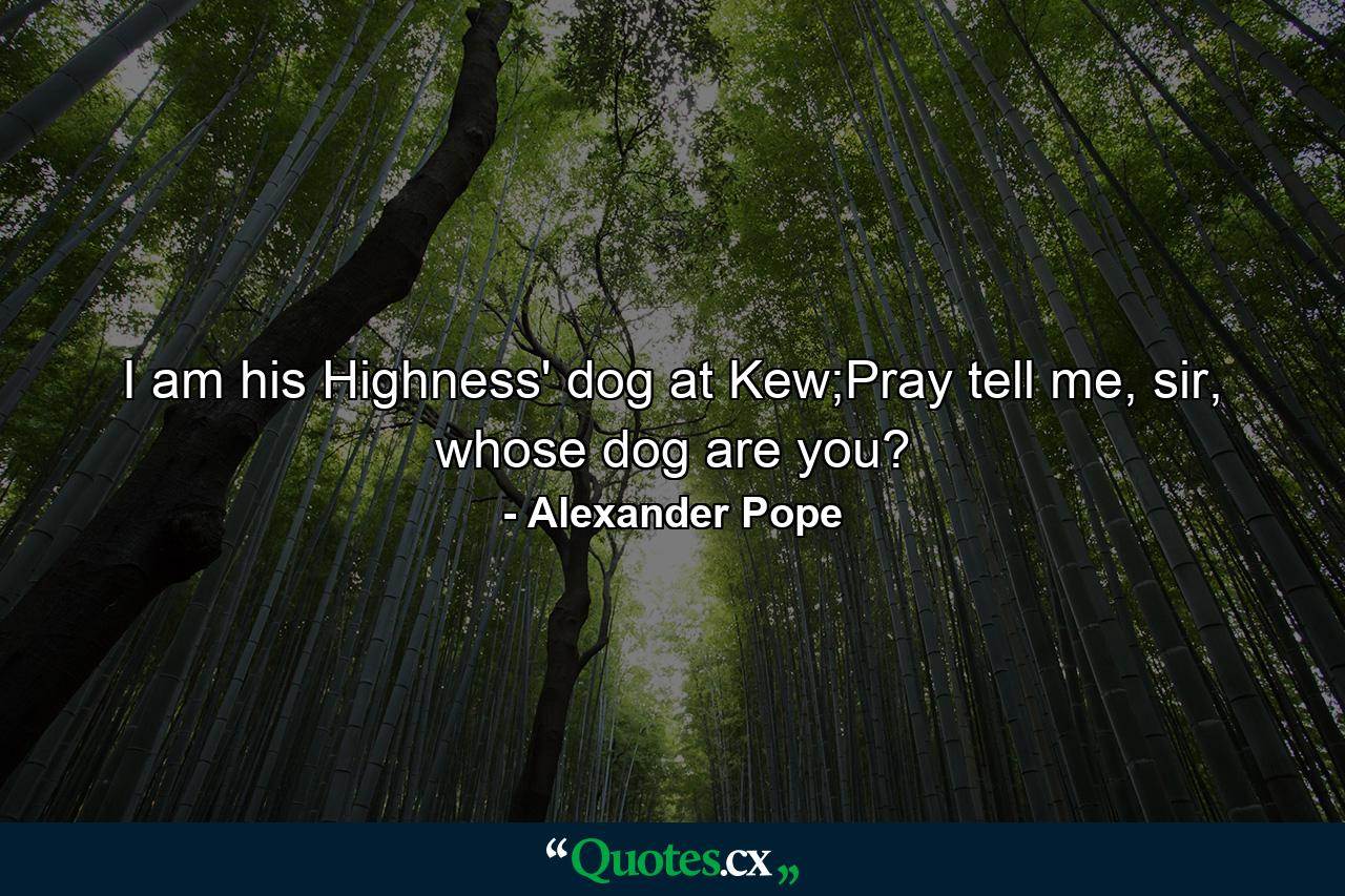 I am his Highness' dog at Kew;Pray tell me, sir, whose dog are you? - Quote by Alexander Pope