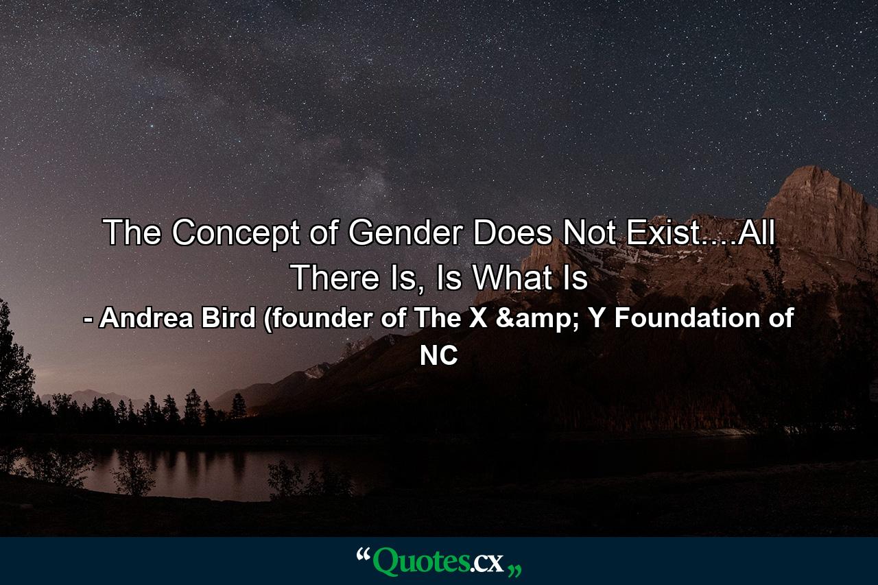 The Concept of Gender Does Not Exist....All There Is, Is What Is - Quote by Andrea Bird (founder of The X & Y Foundation of NC