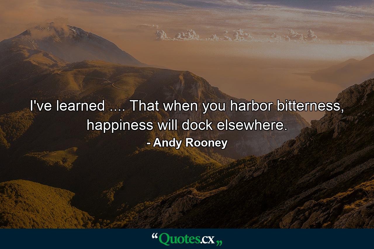 I've learned .... That when you harbor bitterness, happiness will dock elsewhere. - Quote by Andy Rooney