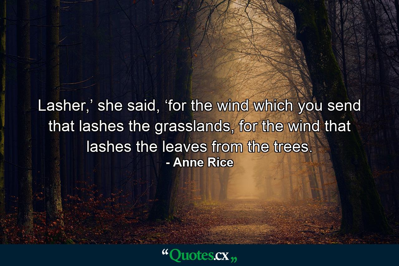 Lasher,’ she said, ‘for the wind which you send that lashes the grasslands, for the wind that lashes the leaves from the trees. - Quote by Anne Rice