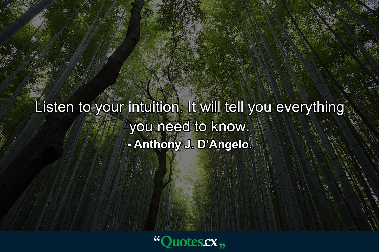 Listen to your intuition. It will tell you everything you need to know. - Quote by Anthony J. D'Angelo.