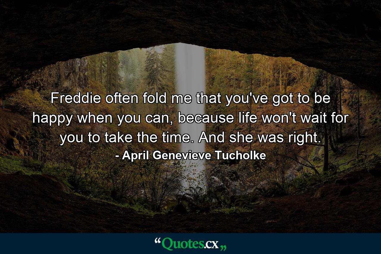 Freddie often fold me that you've got to be happy when you can, because life won't wait for you to take the time. And she was right. - Quote by April Genevieve Tucholke