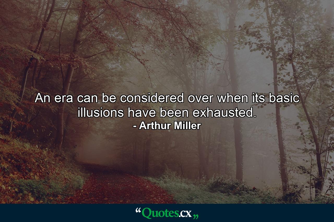 An era can be considered over when its basic illusions have been exhausted. - Quote by Arthur Miller