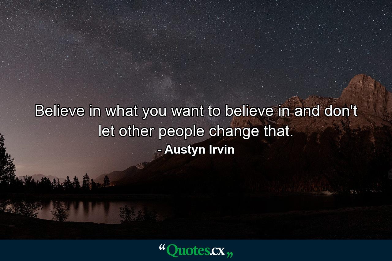 Believe in what you want to believe in and don't let other people change that. - Quote by Austyn Irvin