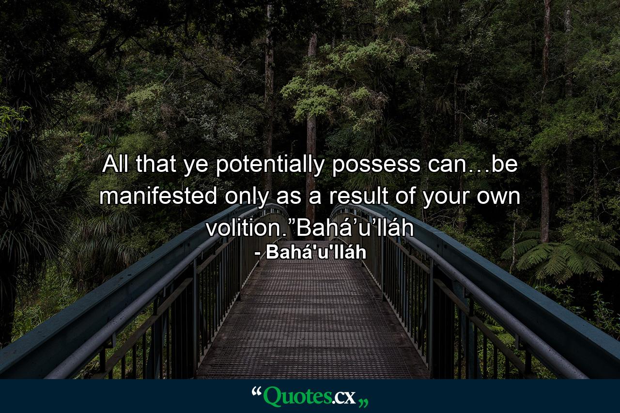 All that ye potentially possess can…be manifested only as a result of your own volition.”Bahá’u’lláh - Quote by Bahá'u'lláh