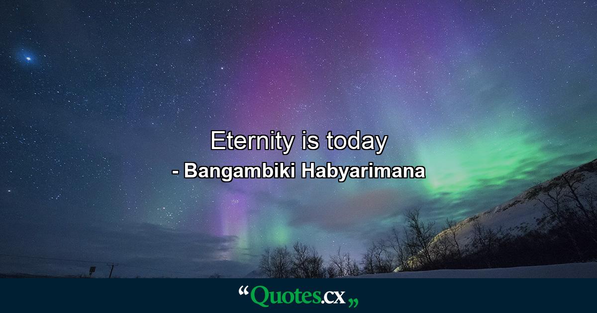 Eternity is today - Quote by Bangambiki Habyarimana