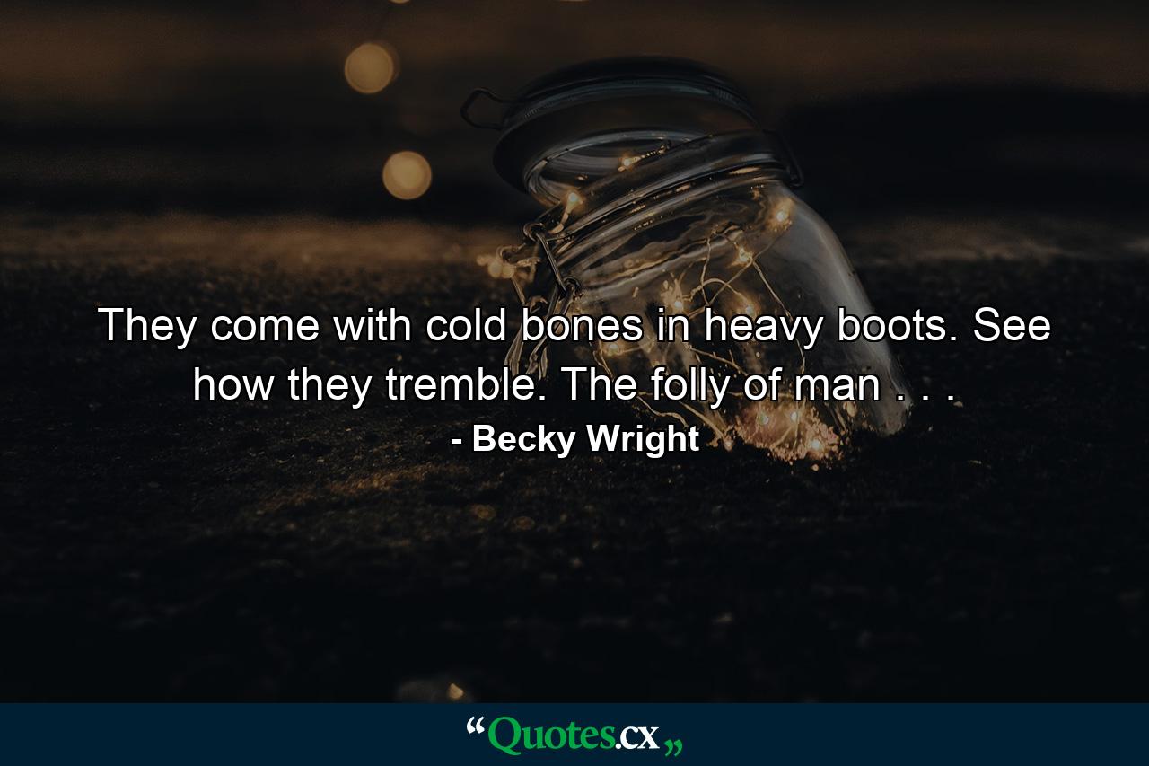 They come with cold bones in heavy boots. See how they tremble. The folly of man . . . - Quote by Becky Wright