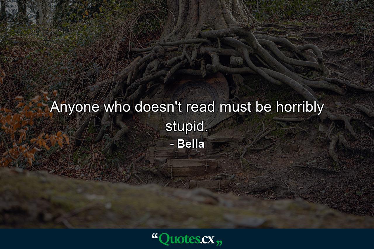 Anyone who doesn't read must be horribly stupid. - Quote by Bella