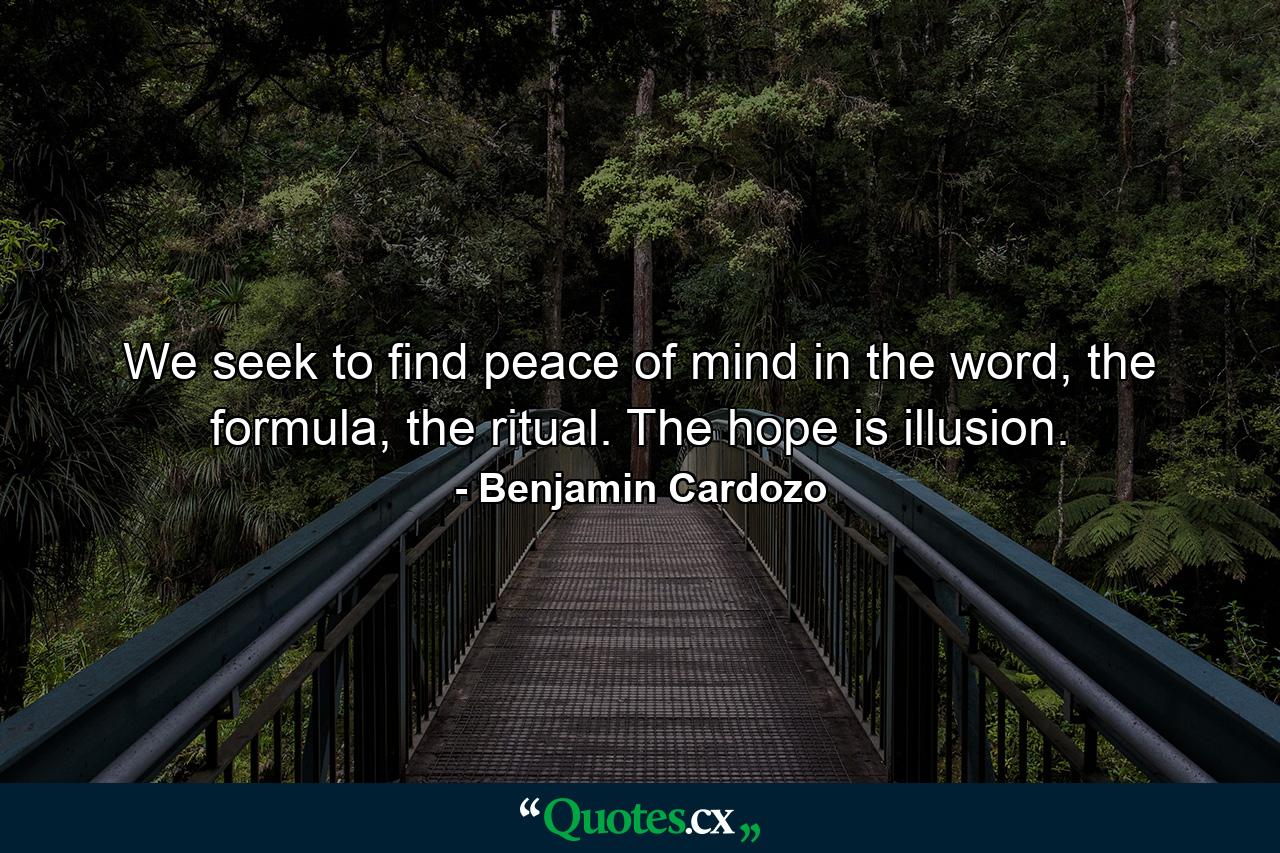 We seek to find peace of mind in the word, the formula, the ritual. The hope is illusion. - Quote by Benjamin Cardozo