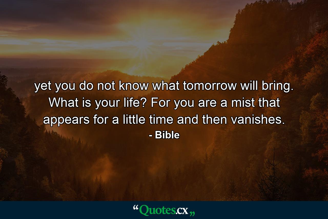 yet you do not know what tomorrow will bring. What is your life? For you are a mist that appears for a little time and then vanishes. - Quote by Bible