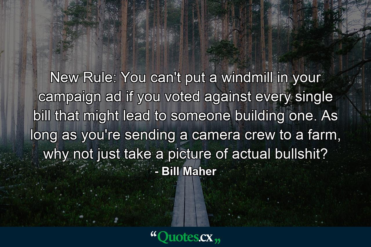 New Rule: You can't put a windmill in your campaign ad if you voted against every single bill that might lead to someone building one. As long as you're sending a camera crew to a farm, why not just take a picture of actual bullshit? - Quote by Bill Maher