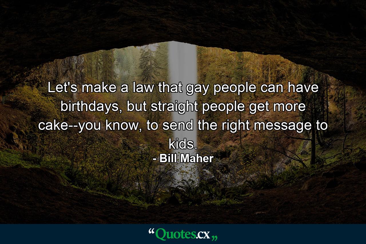 Let's make a law that gay people can have birthdays, but straight people get more cake--you know, to send the right message to kids. - Quote by Bill Maher