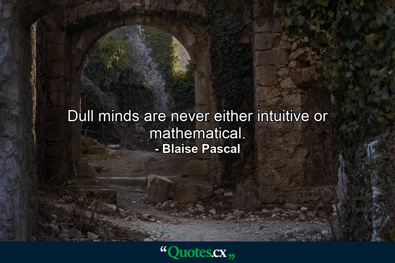 Dull minds are never either intuitive or mathematical. - Quote by Blaise Pascal