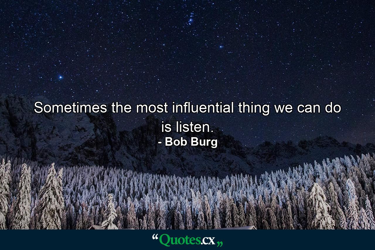 Sometimes the most influential thing we can do is listen. - Quote by Bob Burg