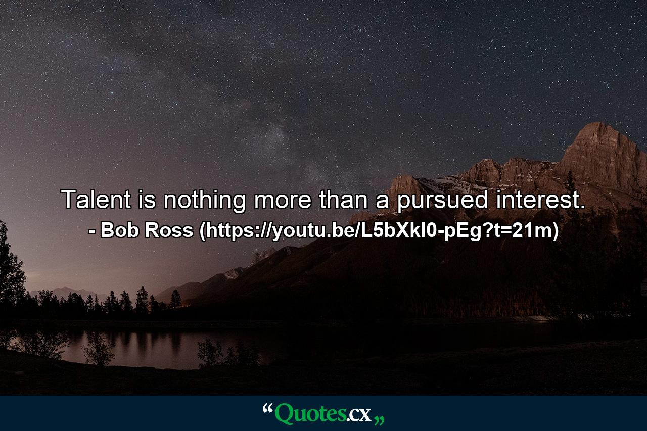 Talent is nothing more than a pursued interest. - Quote by Bob Ross (https://youtu.be/L5bXkI0-pEg?t=21m)