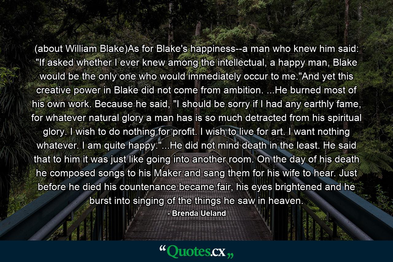 (about William Blake)As for Blake's happiness--a man who knew him said: 