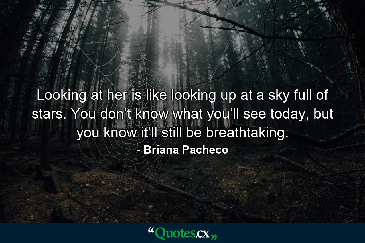 Looking at her is like looking up at a sky full of stars. You don’t know what you’ll see today, but you know it’ll still be breathtaking. - Quote by Briana Pacheco