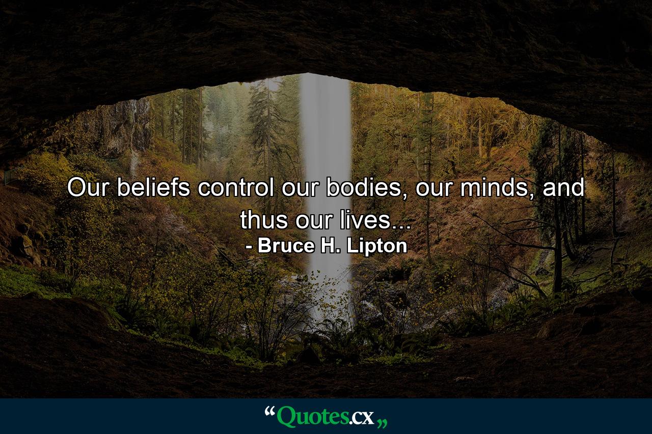 Our beliefs control our bodies, our minds, and thus our lives... - Quote by Bruce H. Lipton