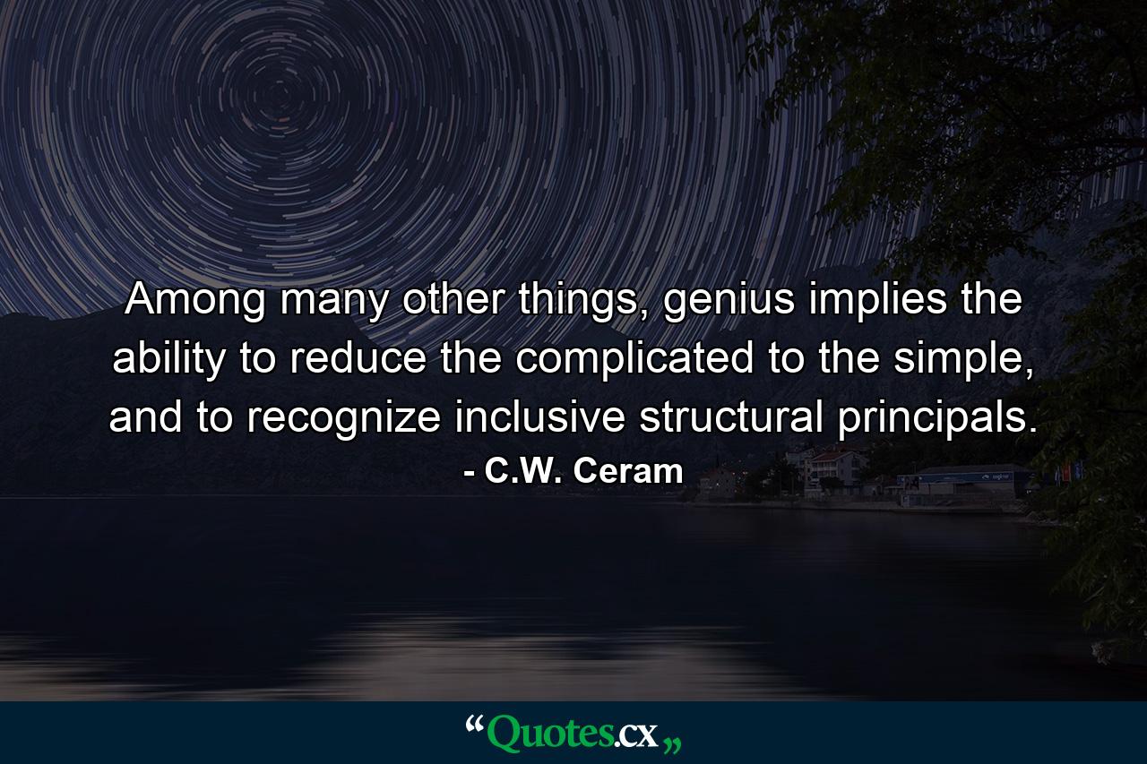 Among many other things, genius implies the ability to reduce the complicated to the simple, and to recognize inclusive structural principals. - Quote by C.W. Ceram