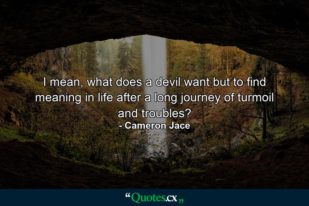 I mean, what does a devil want but to find meaning in life after a long journey of turmoil and troubles? - Quote by Cameron Jace