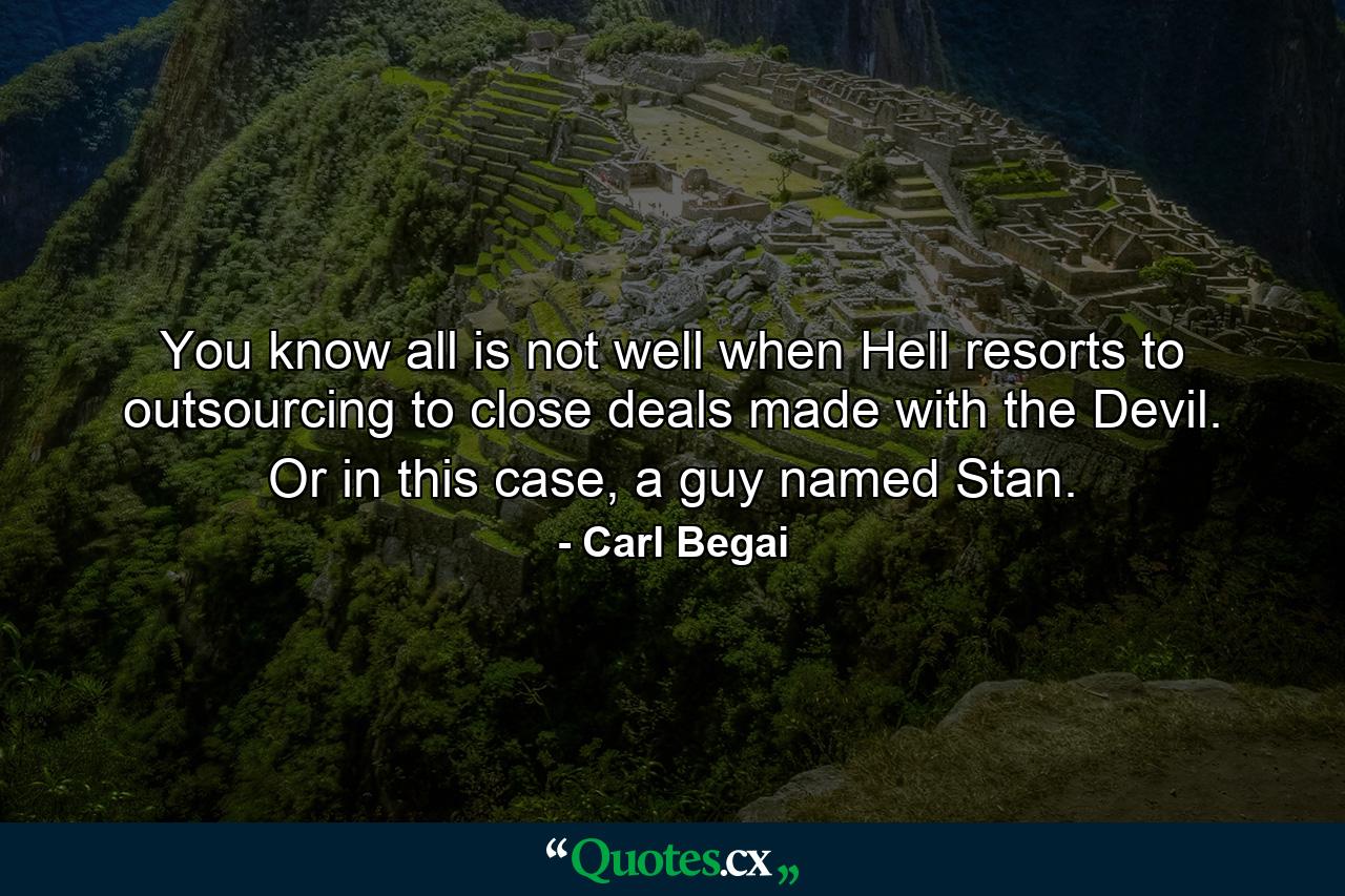 You know all is not well when Hell resorts to outsourcing to close deals made with the Devil. Or in this case, a guy named Stan. - Quote by Carl Begai