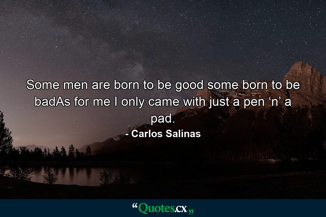 Some men are born to be good some born to be badAs for me I only came with just a pen ‘n’ a pad. - Quote by Carlos Salinas