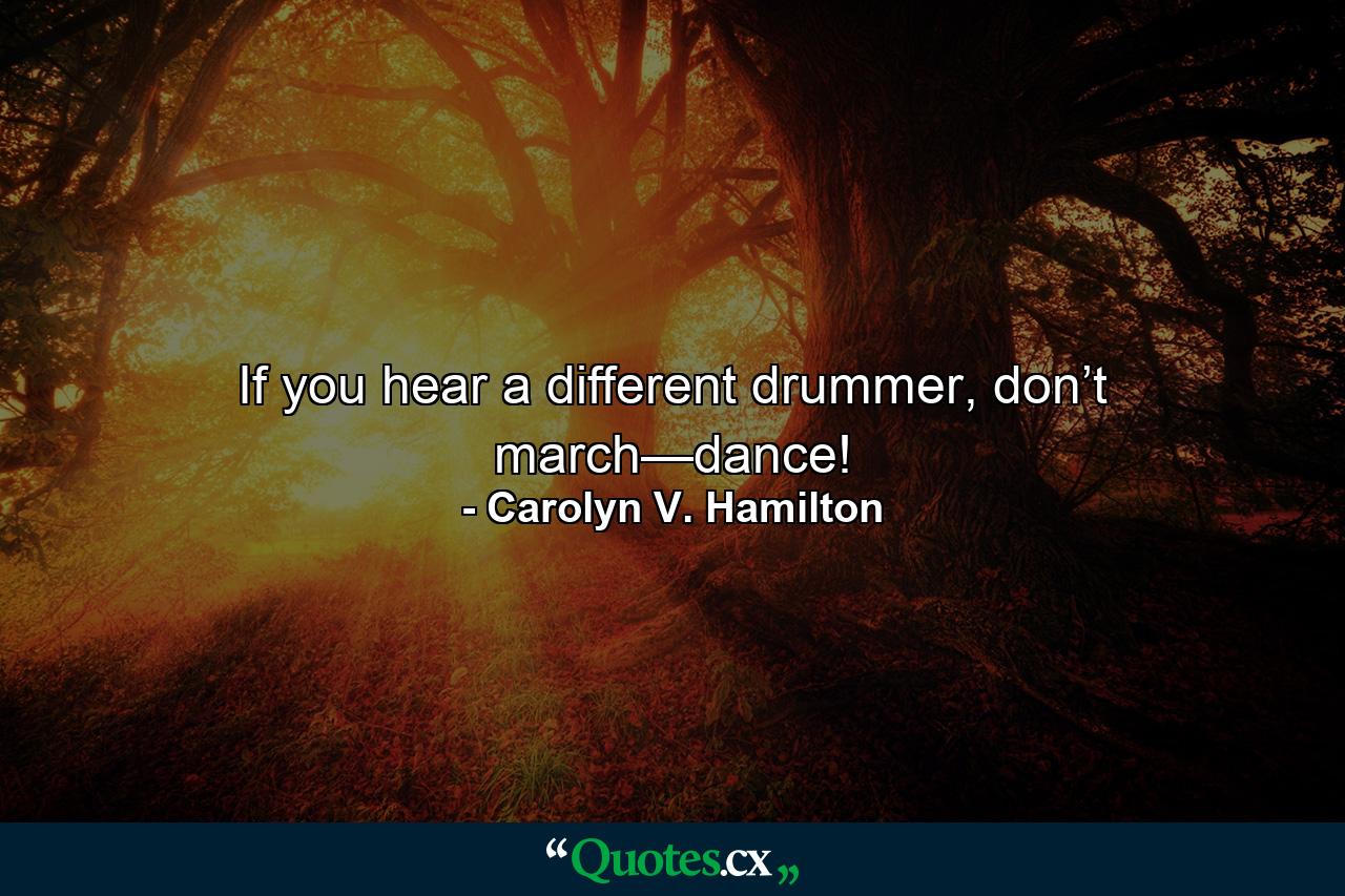 If you hear a different drummer, don’t march—dance! - Quote by Carolyn V. Hamilton