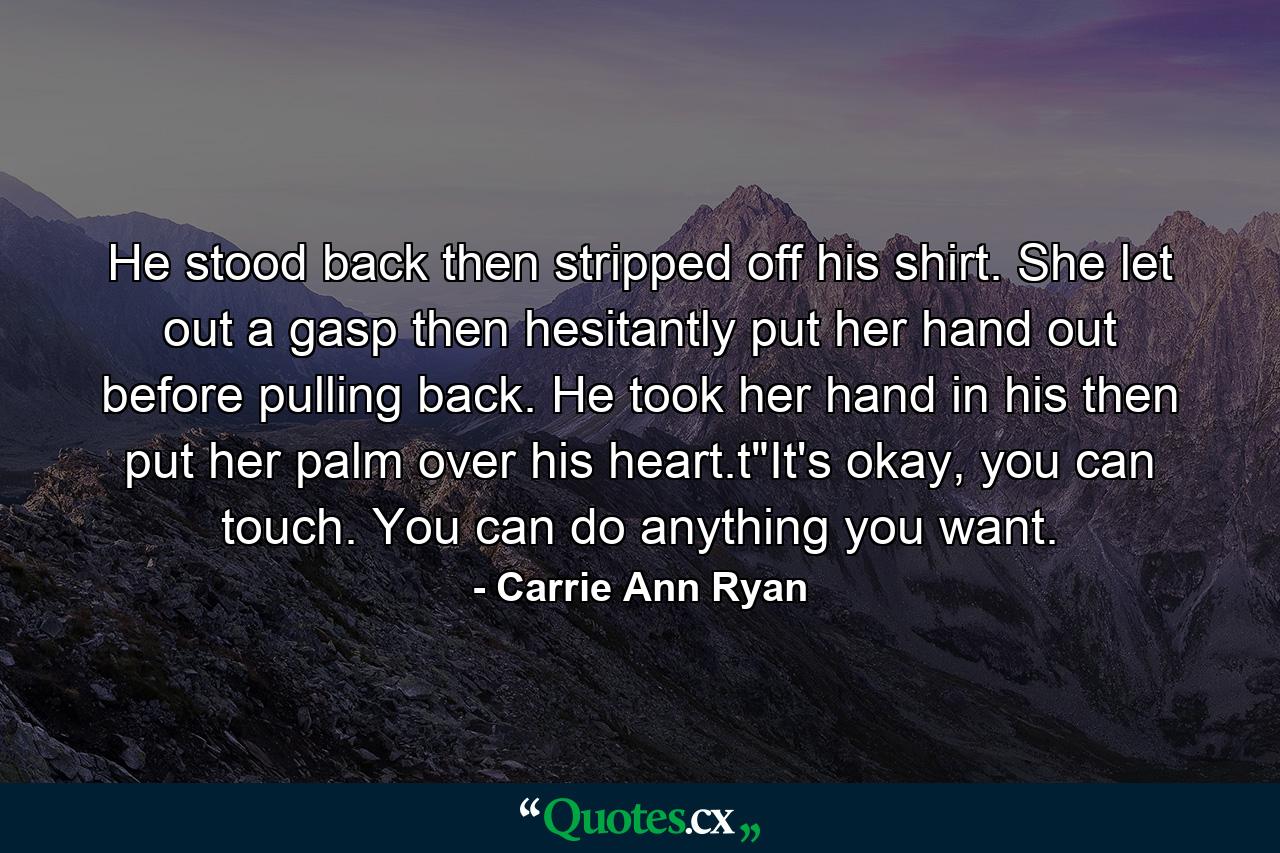 He stood back then stripped off his shirt. She let out a gasp then hesitantly put her hand out before pulling back. He took her hand in his then put her palm over his heart.t