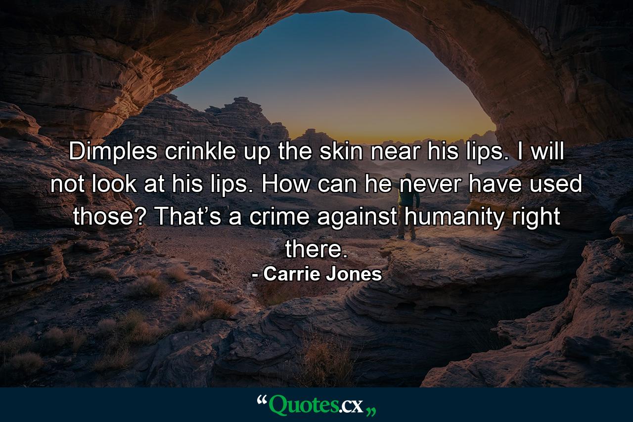 Dimples crinkle up the skin near his lips. I will not look at his lips. How can he never have used those? That’s a crime against humanity right there. - Quote by Carrie Jones