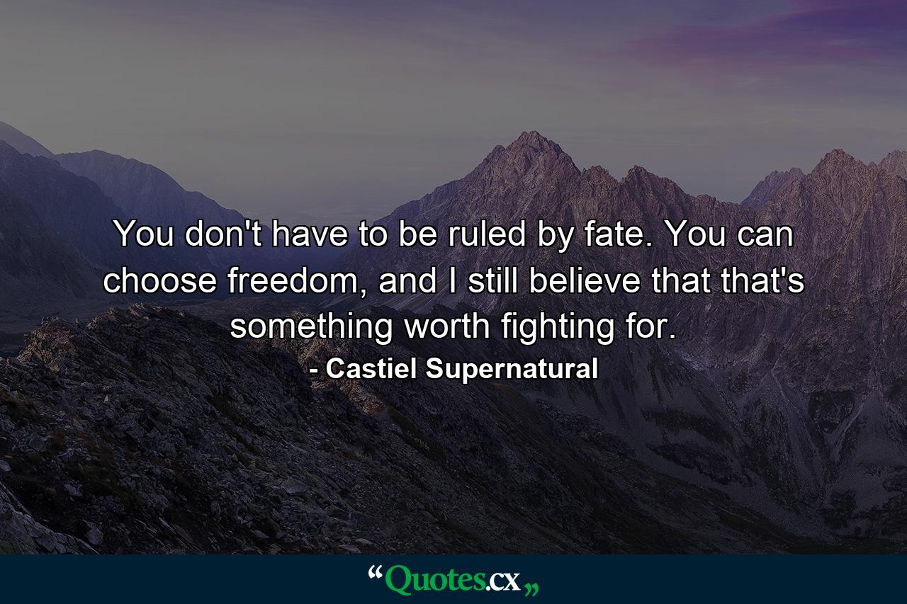 You don't have to be ruled by fate. You can choose freedom, and I still believe that that's something worth fighting for. - Quote by Castiel Supernatural