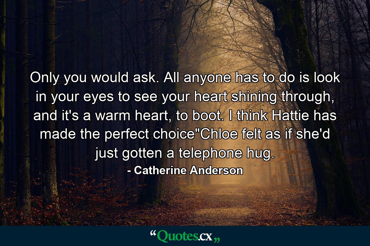 Only you would ask. All anyone has to do is look in your eyes to see your heart shining through, and it's a warm heart, to boot. I think Hattie has made the perfect choice