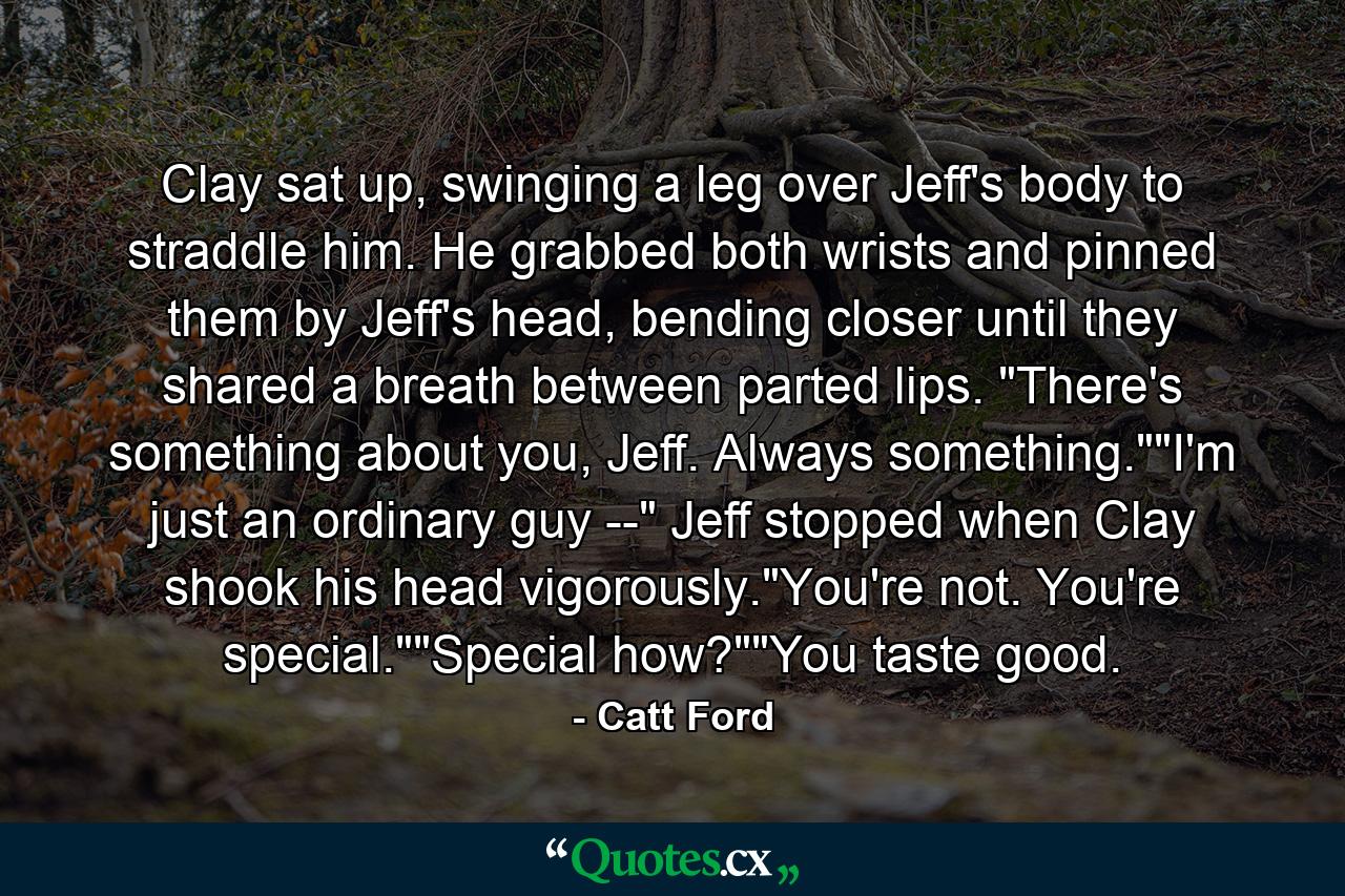 Clay sat up, swinging a leg over Jeff's body to straddle him. He grabbed both wrists and pinned them by Jeff's head, bending closer until they shared a breath between parted lips. 