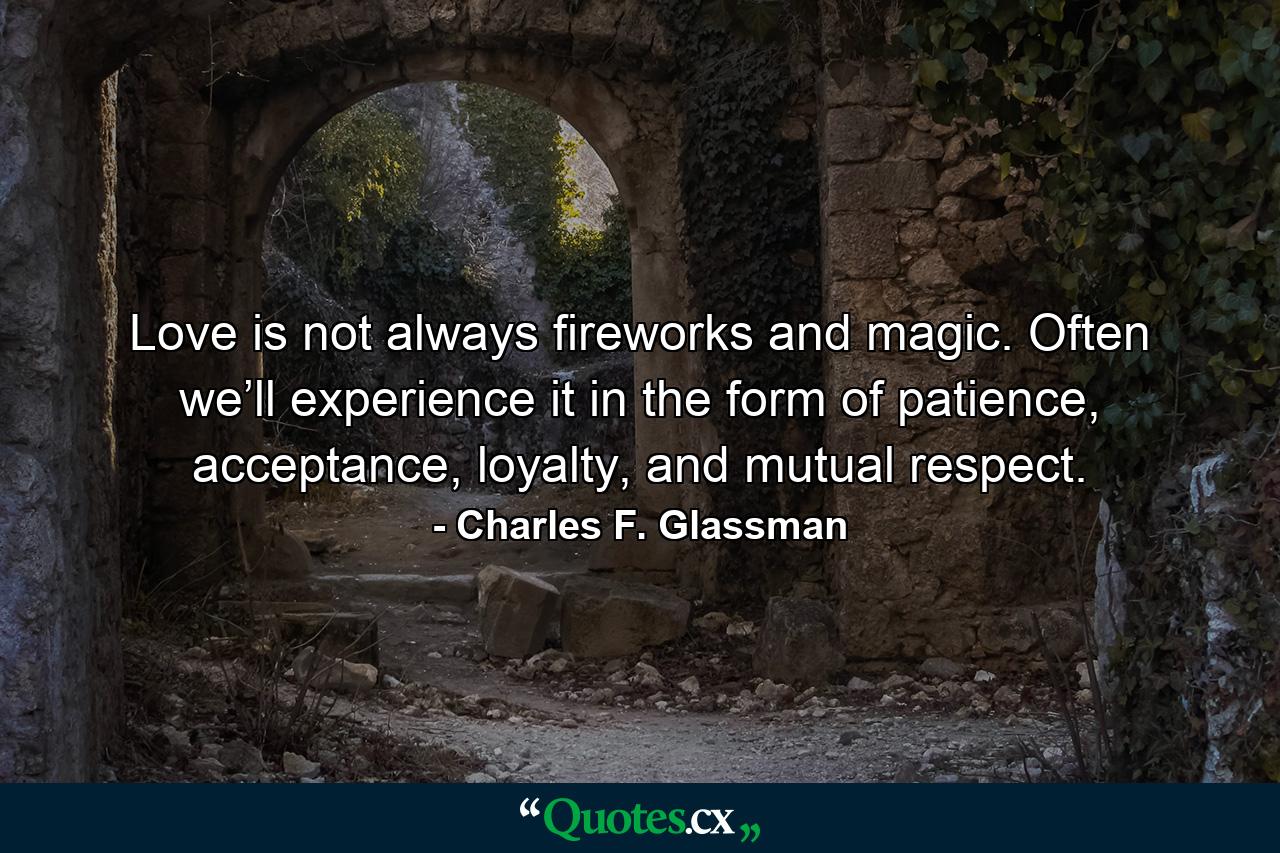 Love is not always fireworks and magic. Often we’ll experience it in the form of patience, acceptance, loyalty, and mutual respect. - Quote by Charles F. Glassman