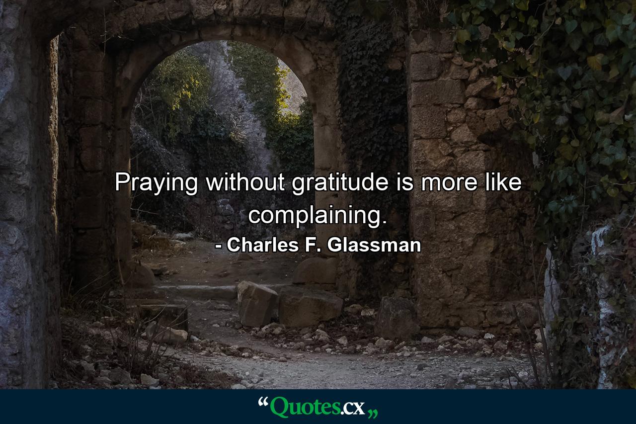 Praying without gratitude is more like complaining. - Quote by Charles F. Glassman