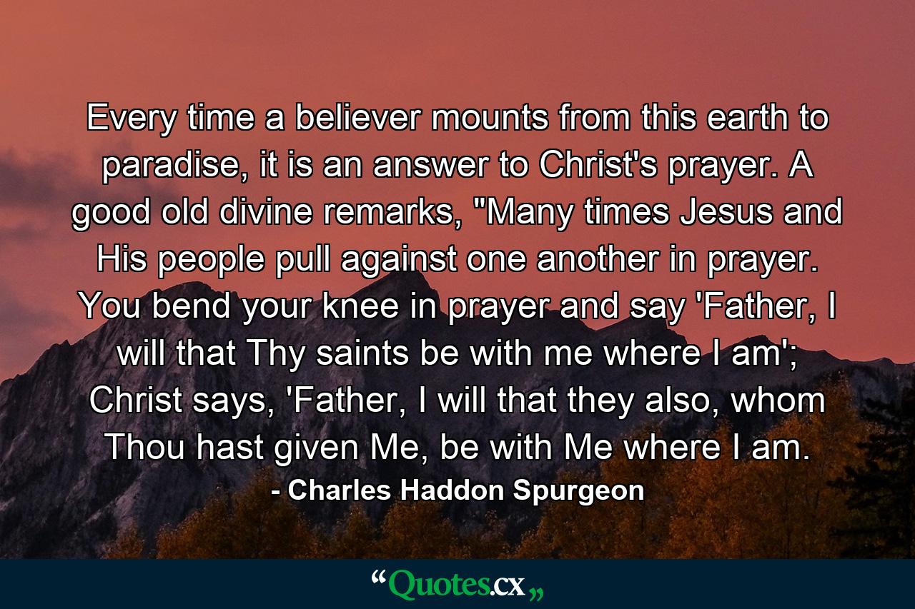 Every time a believer mounts from this earth to paradise, it is an answer to Christ's prayer. A good old divine remarks, 